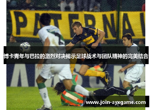 博卡青年与巴拉的激烈对决揭示足球战术与团队精神的完美结合
