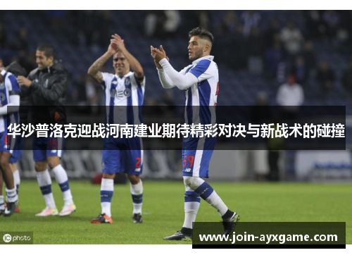 华沙普洛克迎战河南建业期待精彩对决与新战术的碰撞