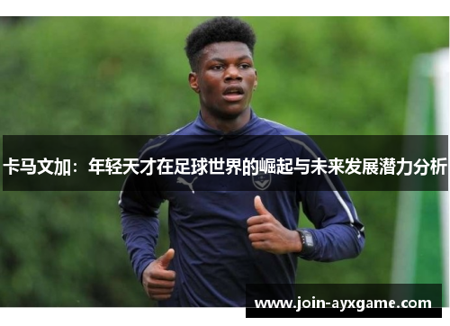 卡马文加：年轻天才在足球世界的崛起与未来发展潜力分析