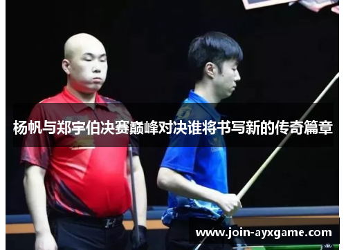 杨帆与郑宇伯决赛巅峰对决谁将书写新的传奇篇章