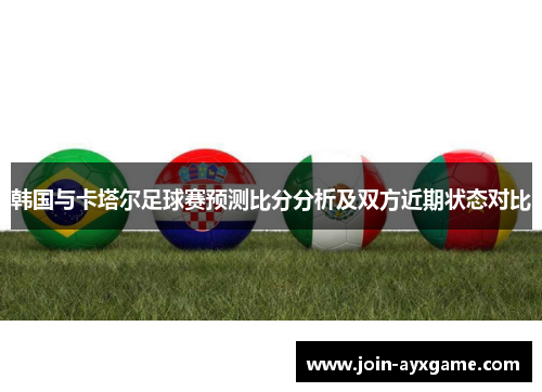 韩国与卡塔尔足球赛预测比分分析及双方近期状态对比