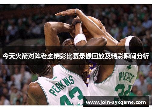今天火箭对阵老鹰精彩比赛录像回放及精彩瞬间分析