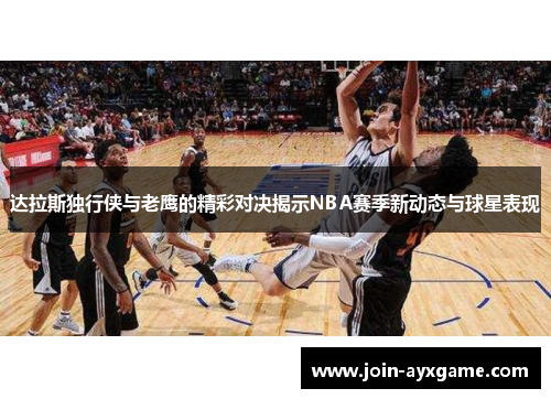 达拉斯独行侠与老鹰的精彩对决揭示NBA赛季新动态与球星表现